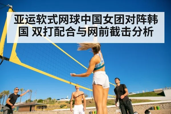 亚运软式网球中国女团对阵韩国 双打配合与网前截击分析