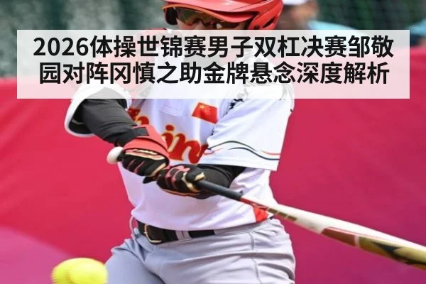 2026体操世锦赛男子双杠决赛邹敬园对阵冈慎之助金牌悬念深度解析