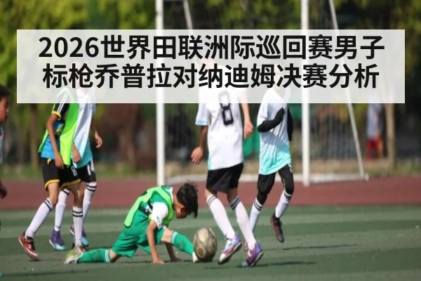 2026世界田联洲际巡回赛男子标枪乔普拉对纳迪姆决赛分析