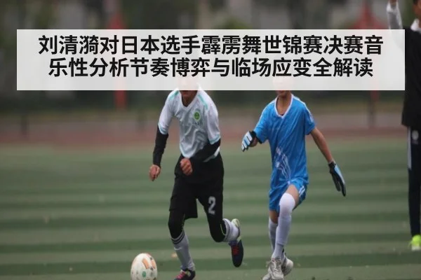 刘清漪对日本选手霹雳舞世锦赛决赛音乐性分析节奏博弈与临场应变全解读