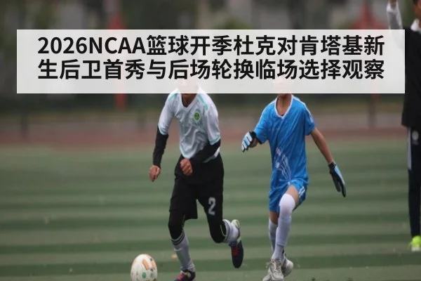 2026NCAA篮球开季杜克对肯塔基新生后卫首秀与后场轮换临场选择观察