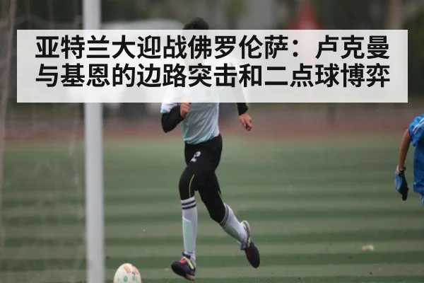 亚特兰大迎战佛罗伦萨：卢克曼与基恩的边路突击和二点球博弈 - WELLBET